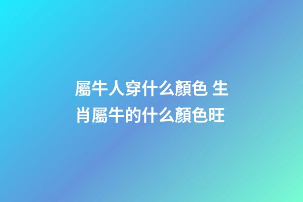 屬牛人穿什么顏色 生肖屬牛的什么顏色旺-第1張-觀點-玄機派
